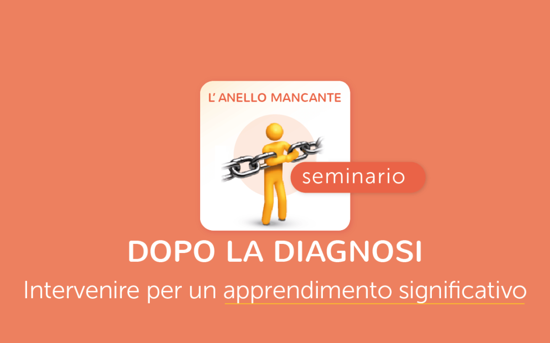 Scuola » L’anello mancante: dopo la diagnosi, come intervenire e favorire un apprendimento significativo – Seminario Finale