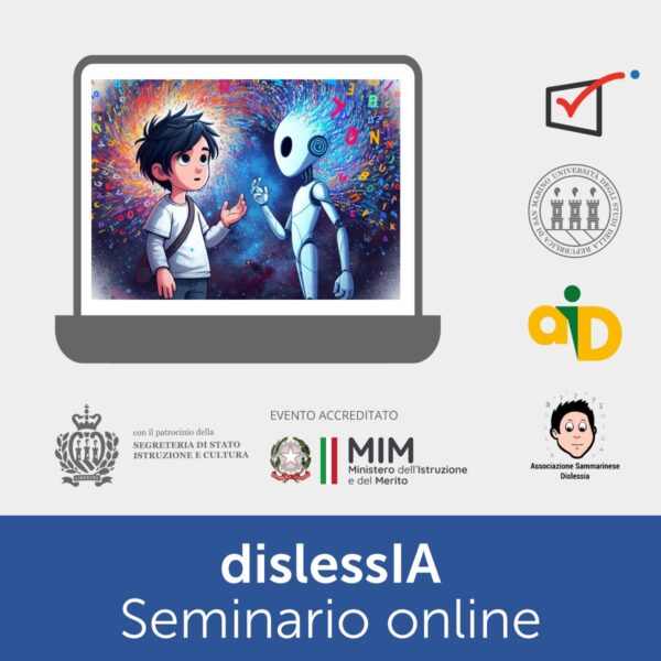 Seminario online DislessIA - Schermo di computer su cui compare una immagine generata da Intelligenza Artificiale in cui un bambino guarda con stupore e speranza un robot che gli tende la mano su uno sfondo di stelle, lettere e numeri affiancato dai loghi dei partner (Anastasis, Associazione Italiana Dislessia, Associazione Sammarinese Dislessia, Università degli Studi della Repubblica di San Marino, con il Patrocinio della Segreteria di Stato della Repubblica di San Marino, evento accreditato Ministero dell'Istruzione e del Merito della Repubblica Italiana)